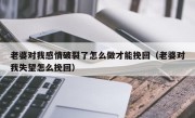 老婆对我感情破裂了怎么做才能挽回（老婆对我失望怎么挽回）