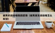 被男的说幼稚挽回感情（被男朋友说幼稚怎么反驳）