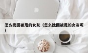 怎么挽回被甩的女友（怎么挽回被甩的女友呢）