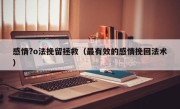 感情?o法挽留拯救（最有效的感情挽回法术）