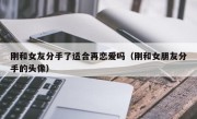 刚和女友分手了适合再恋爱吗（刚和女朋友分手的头像）