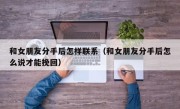 和女朋友分手后怎样联系（和女朋友分手后怎么说才能挽回）