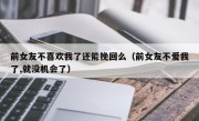 前女友不喜欢我了还能挽回么（前女友不爱我了,就没机会了）