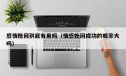 感情挽回到底有用吗（情感挽回成功的概率大吗）