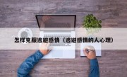 怎样克服逃避感情（逃避感情的人心理）