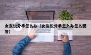 女友说分手怎么办（女友说分手怎么办怎么回答）