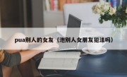 pua别人的女友（泡别人女朋友犯法吗）
