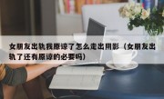女朋友出轨我原谅了怎么走出阴影（女朋友出轨了还有原谅的必要吗）