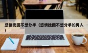 感情挽回不想分手（感情挽回不想分手的男人）