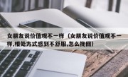 女朋友说价值观不一样（女朋友说价值观不一样,相处方式感到不舒服,怎么挽回）