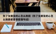 伤了女朋友的心怎么挽回（伤了女朋友的心怎么挽回老婆很倔强句话）